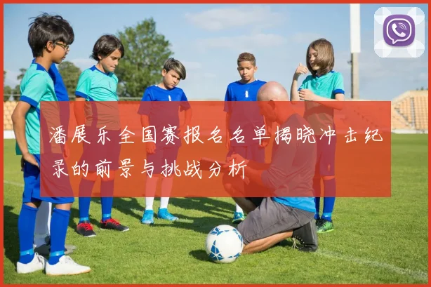 潘展乐全国赛报名名单揭晓冲击纪录的前景与挑战分析