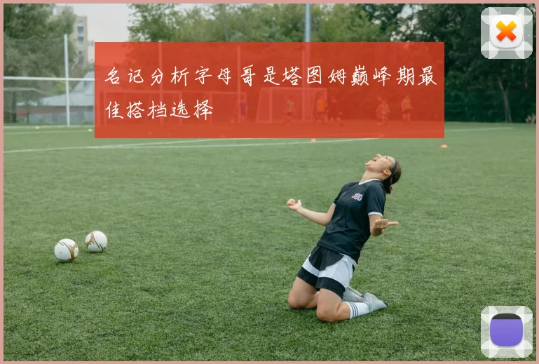名记分析字母哥是塔图姆巅峰期最佳搭档选择