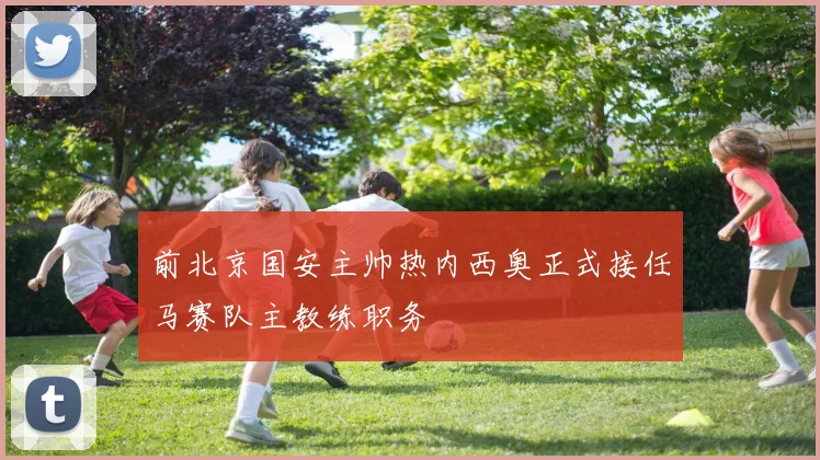 前北京国安主帅热内西奥正式接任马赛队主教练职务