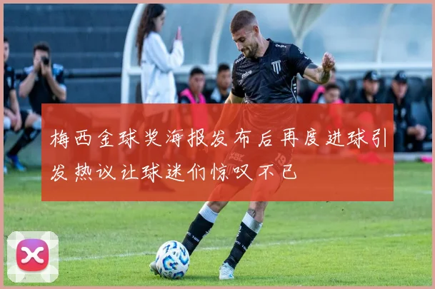 梅西金球奖海报发布后再度进球引发热议让球迷们惊叹不已